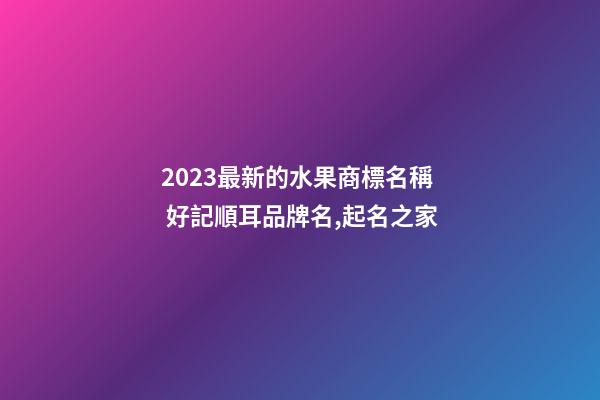 2023最新的水果商標名稱 好記順耳品牌名,起名之家-第1張-商標起名-玄機派